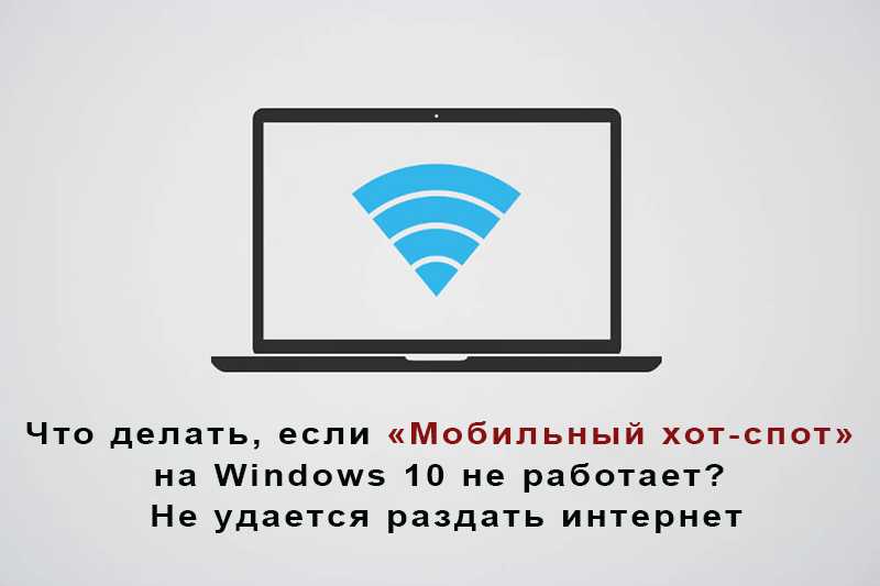 Что делать, если «мобильный хот-спот» на windows 10 не работает? не удается раздать интернет